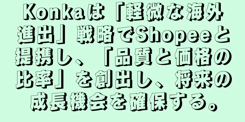 Konkaは「軽微な海外進出」戦略でShopeeと提携し、「品質と価格の比率」を創出し、将来の成長機会を確保する。