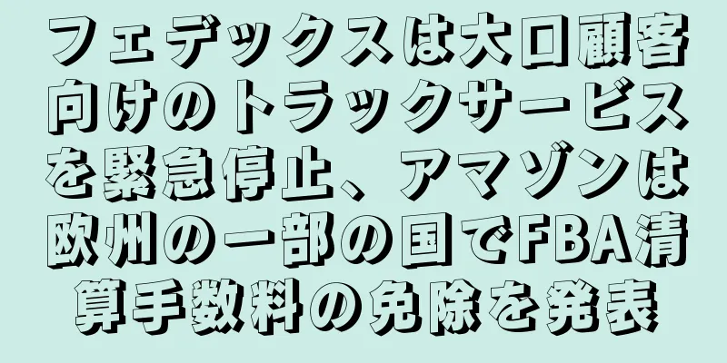 フェデックスは大口顧客向けのトラックサービスを緊急停止、アマゾンは欧州の一部の国でFBA清算手数料の免除を発表