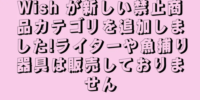 Wish が新しい禁止商品カテゴリを追加しました!ライターや魚捕り器具は販売しておりません