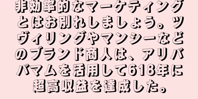 非効率的なマーケティングとはお別れしましょう。ツヴィリングやマンシーなどのブランド商人は、アリババマムを活用して618年に超高収益を達成した。
