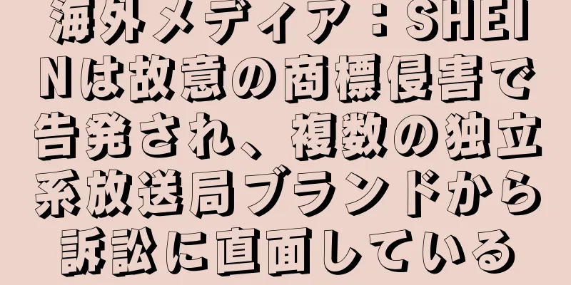 海外メディア：SHEINは故意の商標侵害で告発され、複数の独立系放送局ブランドから訴訟に直面している