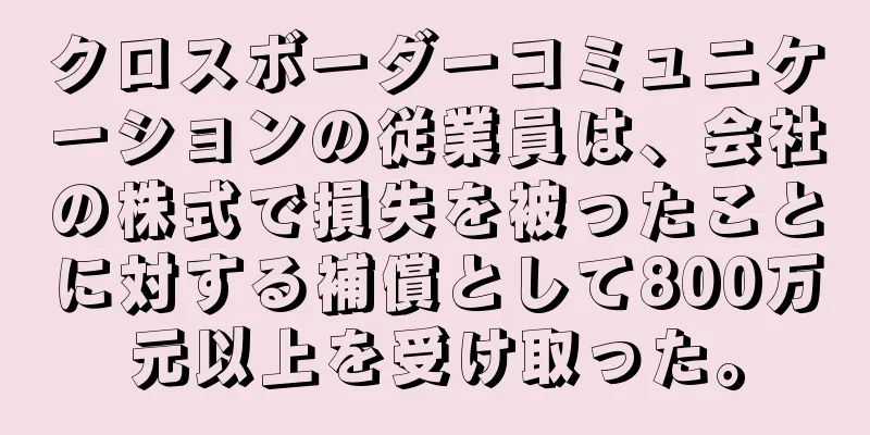 クロスボーダーコミュニケーションの従業員は、会社の株式で損失を被ったことに対する補償として800万元以上を受け取った。