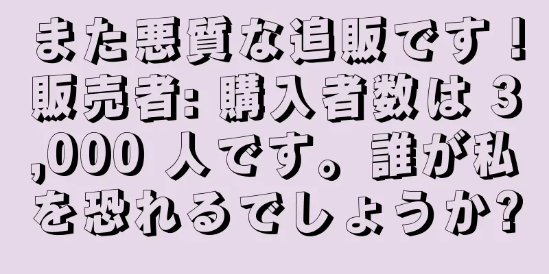 また悪質な追販です！販売者: 購入者数は 3,000 人です。誰が私を恐れるでしょうか?