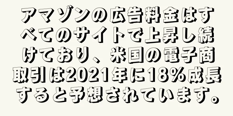 アマゾンの広告料金はすべてのサイトで上昇し続けており、米国の電子商取引は2021年に18％成長すると予想されています。