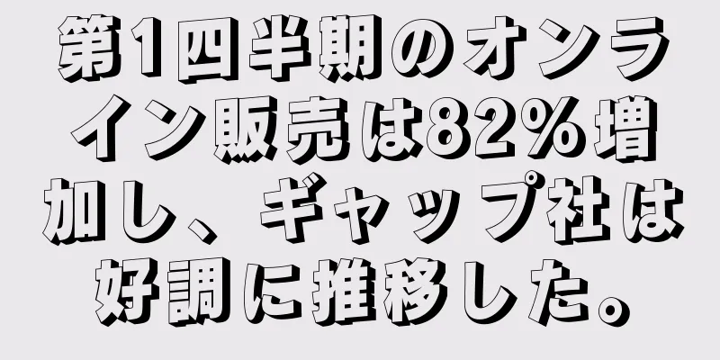 第1四半期のオンライン販売は82%増加し、ギャップ社は好調に推移した。