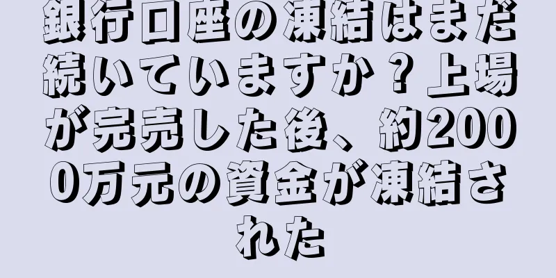 銀行口座の凍結はまだ続いていますか？上場が完売した後、約2000万元の資金が凍結された