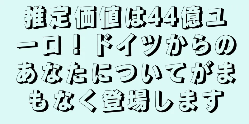 推定価値は44億ユーロ！ドイツからのあなたについてがまもなく登場します