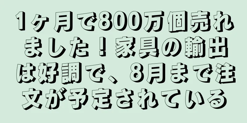 1ヶ月で800万個売れました！家具の輸出は好調で、8月まで注文が予定されている
