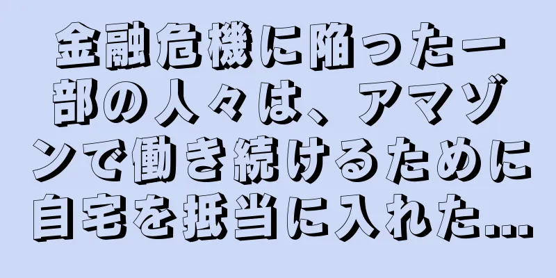 金融危機に陥った一部の人々は、アマゾンで働き続けるために自宅を抵当に入れた...