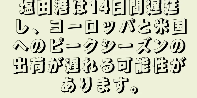 塩田港は14日間遅延し、ヨーロッパと米国へのピークシーズンの出荷が遅れる可能性があります。
