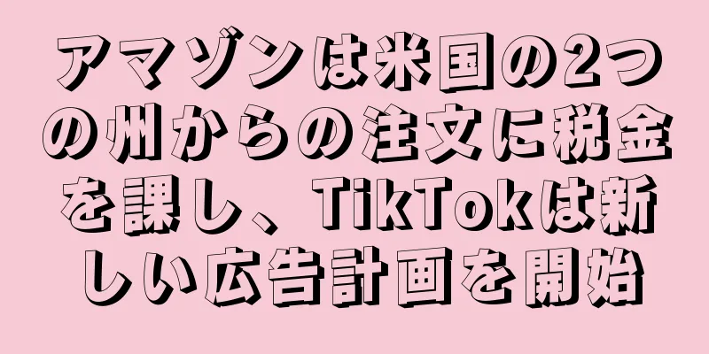 アマゾンは米国の2つの州からの注文に税金を課し、TikTokは新しい広告計画を開始