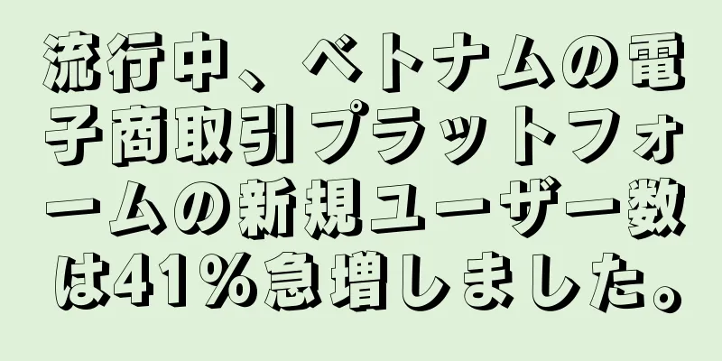 流行中、ベトナムの電子商取引プラットフォームの新規ユーザー数は41％急増しました。