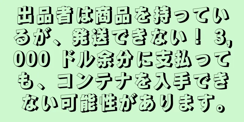 出品者は商品を持っているが、発送できない！ 3,000 ドル余分に支払っても、コンテナを入手できない可能性があります。
