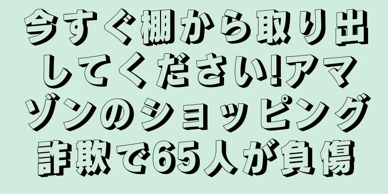 今すぐ棚から取り出してください!アマゾンのショッピング詐欺で65人が負傷