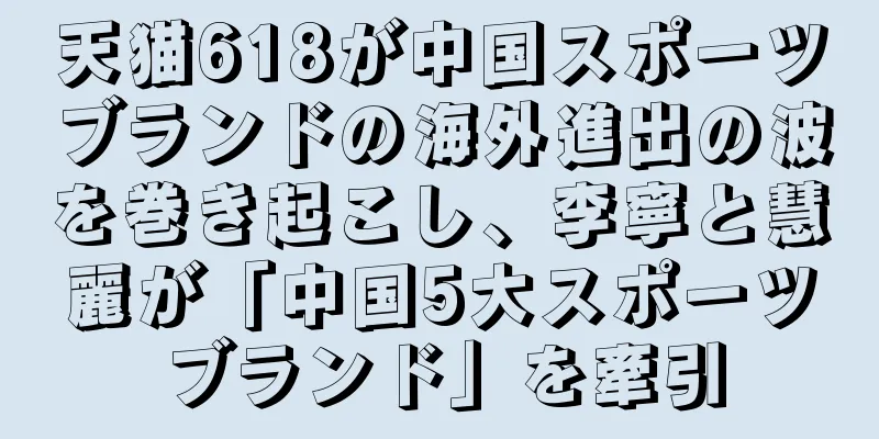 天猫618が中国スポーツブランドの海外進出の波を巻き起こし、李寧と慧麗が「中国5大スポーツブランド」を牽引