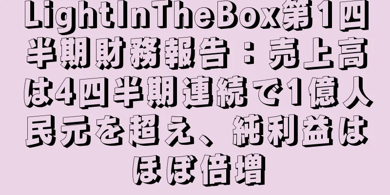 LightInTheBox第1四半期財務報告：売上高は4四半期連続で1億人民元を超え、純利益はほぼ倍増