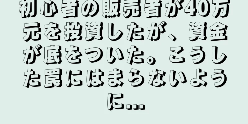 初心者の販売者が40万元を投資したが、資金が底をついた。こうした罠にはまらないように...