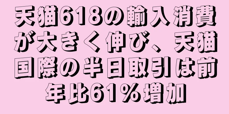 天猫618の輸入消費が大きく伸び、天猫国際の半日取引は前年比61％増加