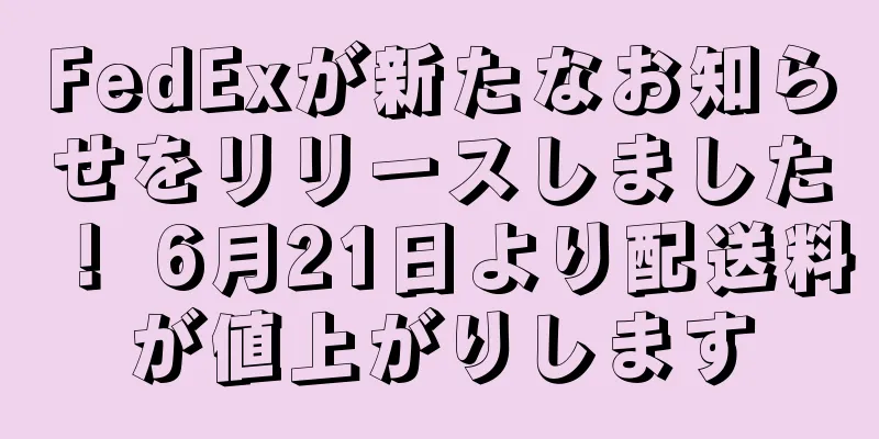 FedExが新たなお知らせをリリースしました！ 6月21日より配送料が値上がりします