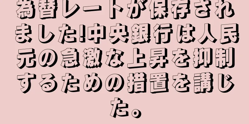 為替レートが保存されました!中央銀行は人民元の急激な上昇を抑制するための措置を講じた。