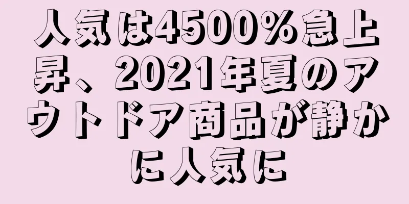 人気は4500％急上昇、2021年夏のアウトドア商品が静かに人気に