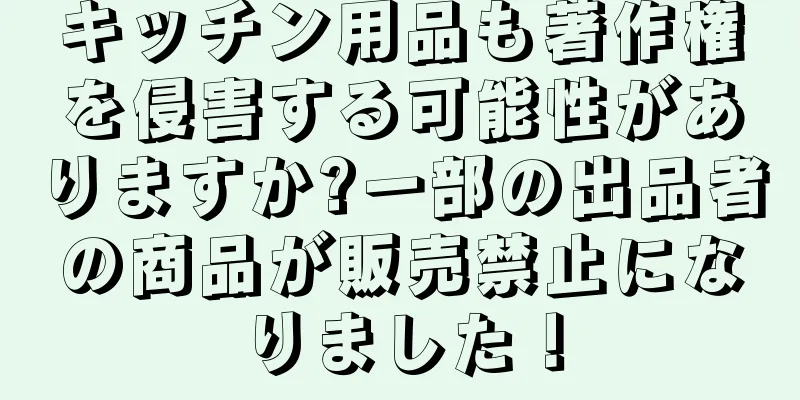 キッチン用品も著作権を侵害する可能性がありますか?一部の出品者の商品が販売禁止になりました！