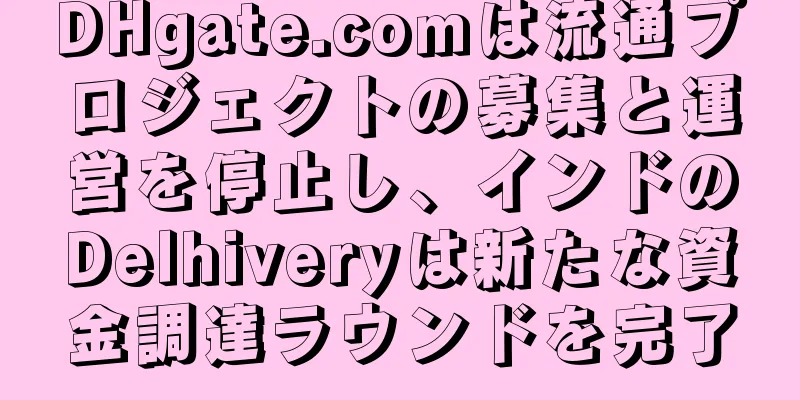 DHgate.comは流通プロジェクトの募集と運営を停止し、インドのDelhiveryは新たな資金調達ラウンドを完了