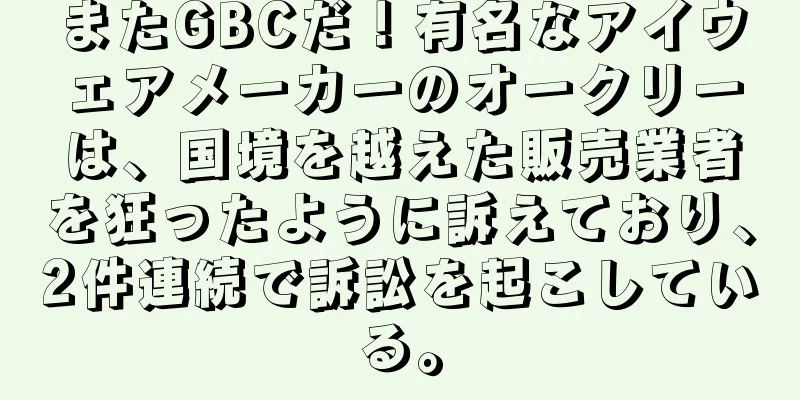 またGBCだ！有名なアイウェアメーカーのオークリーは、国境を越えた販売業者を狂ったように訴えており、2件連続で訴訟を起こしている。