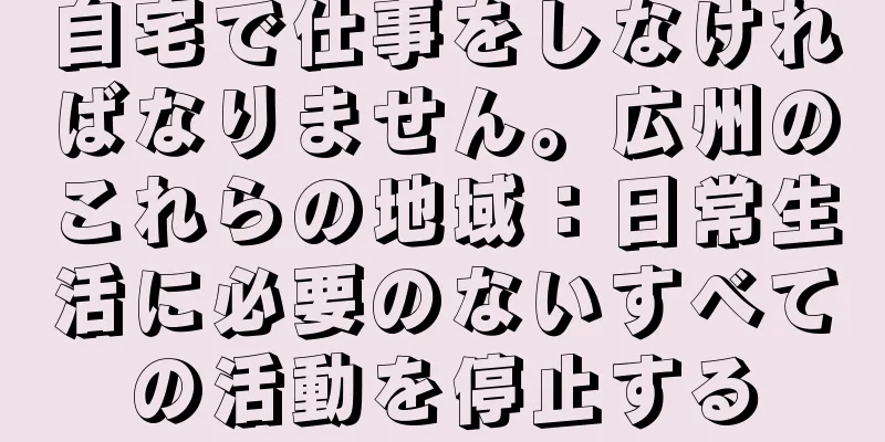 自宅で仕事をしなければなりません。広州のこれらの地域：日常生活に必要のないすべての活動を停止する