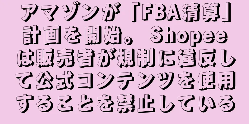 アマゾンが「FBA清算」計画を開始。 Shopeeは販売者が規制に違反して公式コンテンツを使用することを禁止している