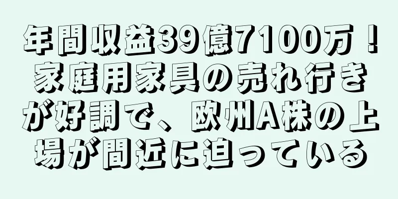 年間収益39億7100万！家庭用家具の売れ行きが好調で、欧州A株の上場が間近に迫っている