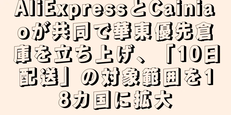 AliExpressとCainiaoが共同で華東優先倉庫を立ち上げ、「10日配送」の対象範囲を18カ国に拡大