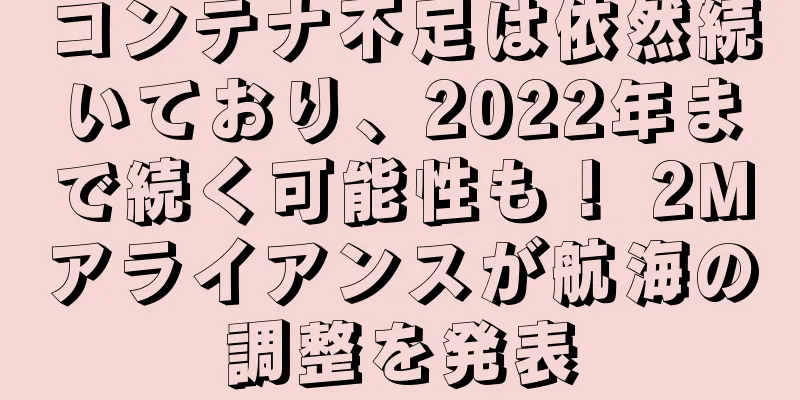 コンテナ不足は依然続いており、2022年まで続く可能性も！ 2Mアライアンスが航海の調整を発表
