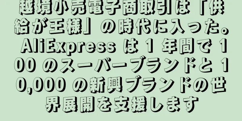 越境小売電子商取引は「供給が王様」の時代に入った。 AliExpress は 1 年間で 100 のスーパーブランドと 10,000 の新興ブランドの世界展開を支援します