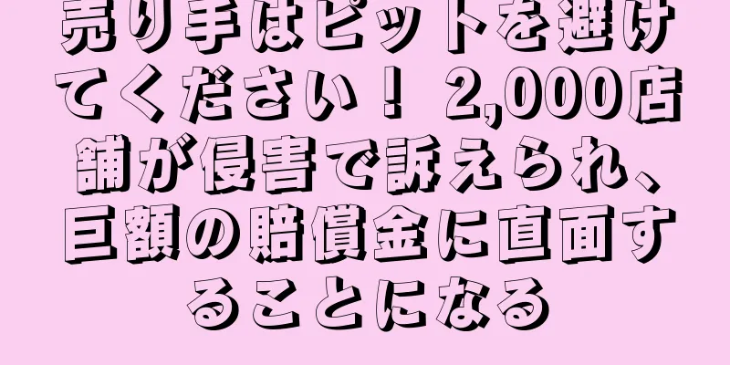 売り手はピットを避けてください！ 2,000店舗が侵害で訴えられ、巨額の賠償金に直面することになる