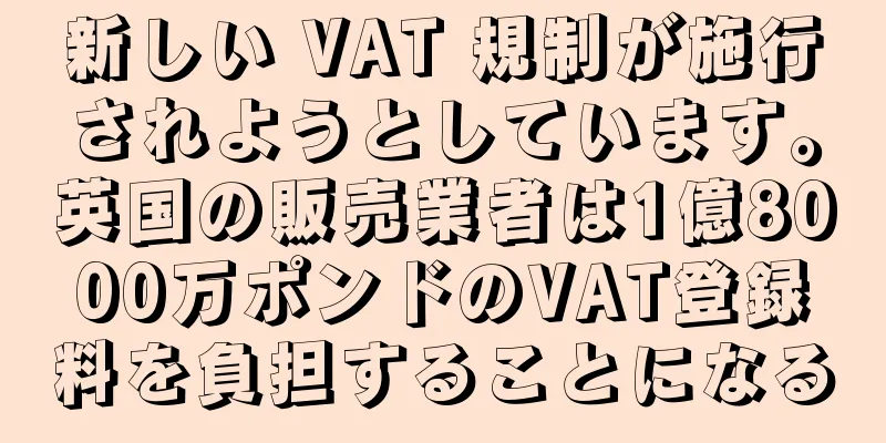 新しい VAT 規制が施行されようとしています。英国の販売業者は1億8000万ポンドのVAT登録料を負担することになる