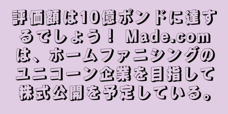 評価額は10億ポンドに達するでしょう！ Made.comは、ホームファニシングのユニコーン企業を目指して株式公開を予定している。