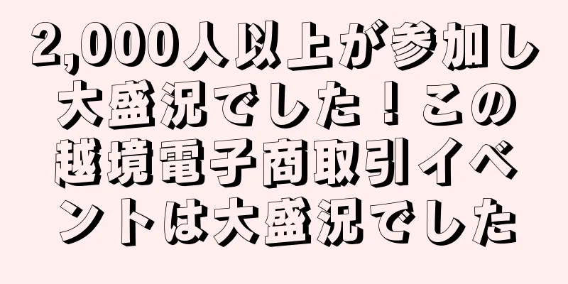 2,000人以上が参加し大盛況でした！この越境電子商取引イベントは大盛況でした