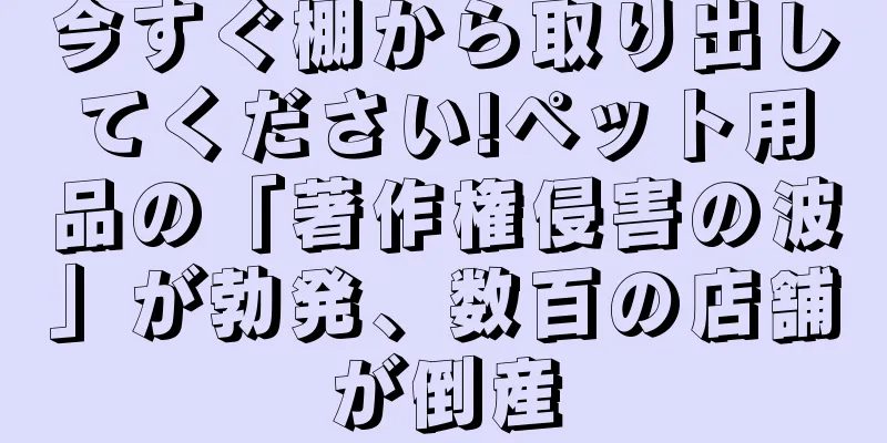 今すぐ棚から取り出してください!ペット用品の「著作権侵害の波」が勃発、数百の店舗が倒産