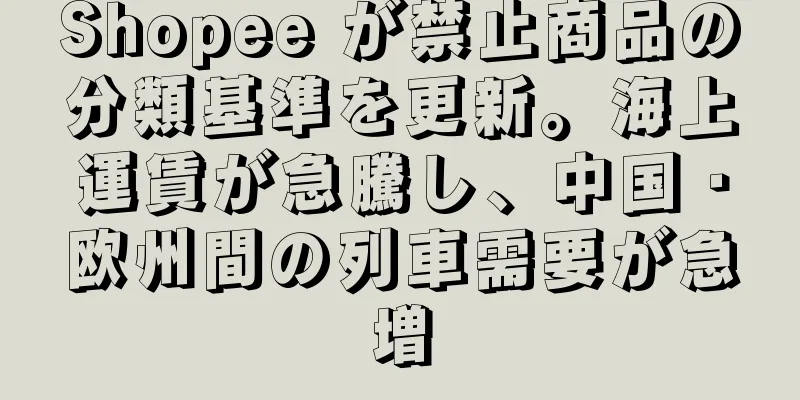 Shopee が禁止商品の分類基準を更新。海上運賃が急騰し、中国・欧州間の列車需要が急増
