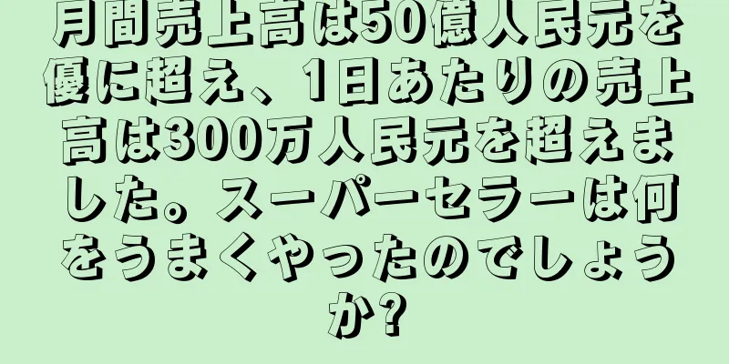 月間売上高は50億人民元を優に超え、1日あたりの売上高は300万人民元を超えました。スーパーセラーは何をうまくやったのでしょうか?