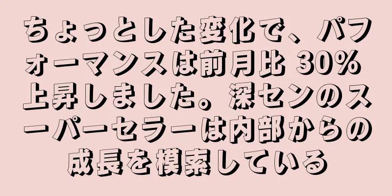 ちょっとした変化で、パフォーマンスは前月比 30% 上昇しました。深センのスーパーセラーは内部からの成長を模索している