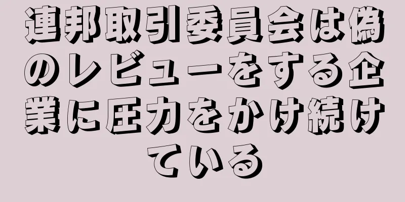 連邦取引委員会は偽のレビューをする企業に圧力をかけ続けている