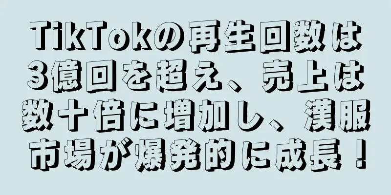 TikTokの再生回数は3億回を超え、売上は数十倍に増加し、漢服市場が爆発的に成長！