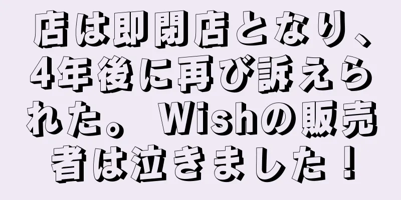 店は即閉店となり、4年後に再び訴えられた。 Wishの販売者は泣きました！