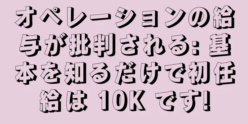 オペレーションの給与が批判される: 基本を知るだけで初任給は 10K です!