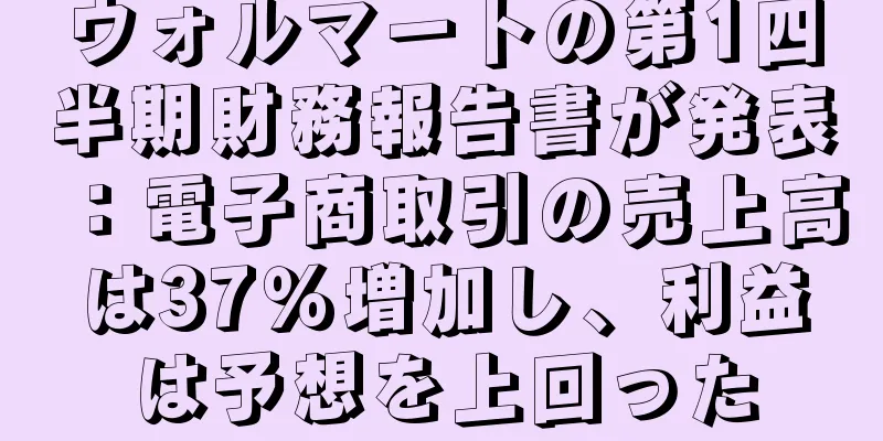 ウォルマートの第1四半期財務報告書が発表：電子商取引の売上高は37％増加し、利益は予想を上回った