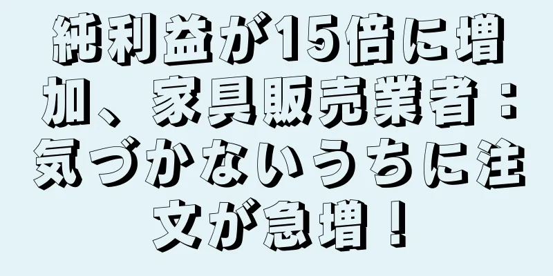 純利益が15倍に増加、家具販売業者：気づかないうちに注文が急増！