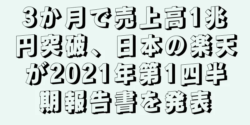 3か月で売上高1兆円突破、日本の楽天が2021年第1四半期報告書を発表