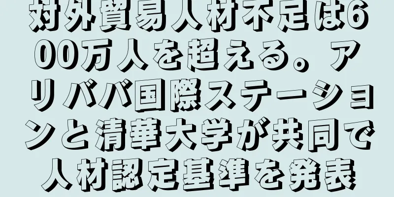 対外貿易人材不足は600万人を超える。アリババ国際ステーションと清華大学が共同で人材認定基準を発表